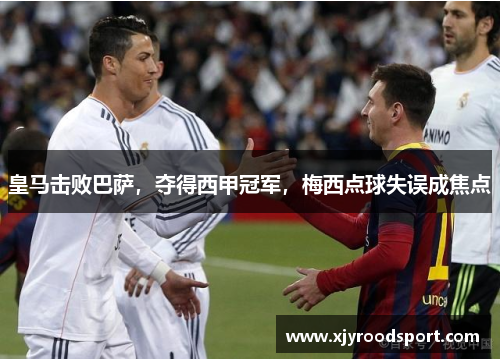 皇马击败巴萨，夺得西甲冠军，梅西点球失误成焦点