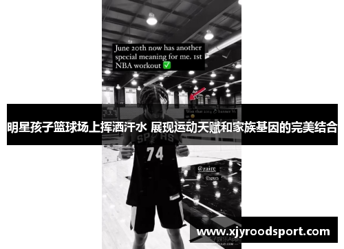 明星孩子篮球场上挥洒汗水 展现运动天赋和家族基因的完美结合