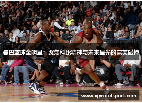 曼巴篮球全明星：聚焦科比精神与未来星光的完美碰撞