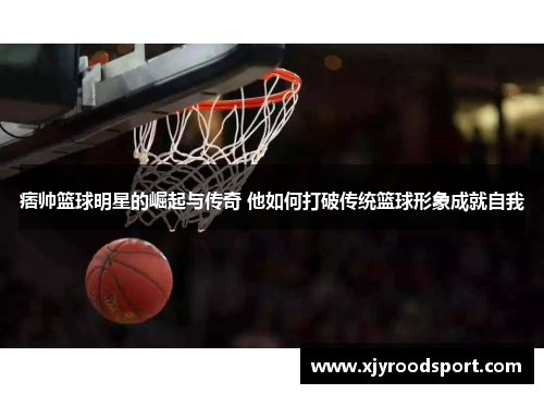 痞帅篮球明星的崛起与传奇 他如何打破传统篮球形象成就自我