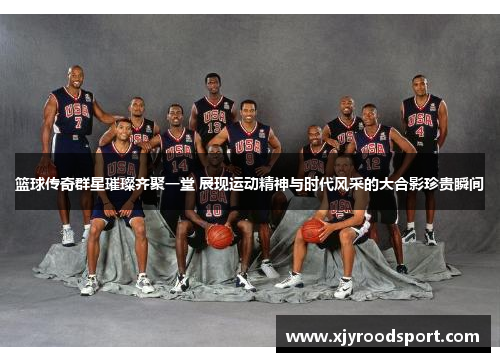 篮球传奇群星璀璨齐聚一堂 展现运动精神与时代风采的大合影珍贵瞬间