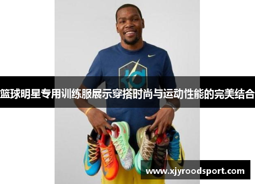 篮球明星专用训练服展示穿搭时尚与运动性能的完美结合