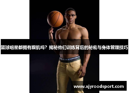 篮球明星都拥有腹肌吗？揭秘他们训练背后的秘密与身体管理技巧