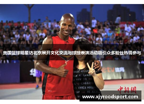 美国篮球明星访北京展开文化交流与球技表演活动吸引众多粉丝热情参与