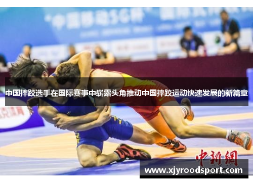中国摔跤选手在国际赛事中崭露头角推动中国摔跤运动快速发展的新篇章
