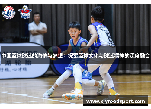 中国篮球球迷的激情与梦想：探索篮球文化与球迷精神的深度融合