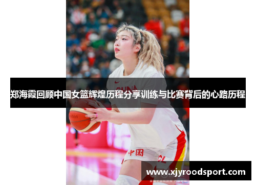 郑海霞回顾中国女篮辉煌历程分享训练与比赛背后的心路历程